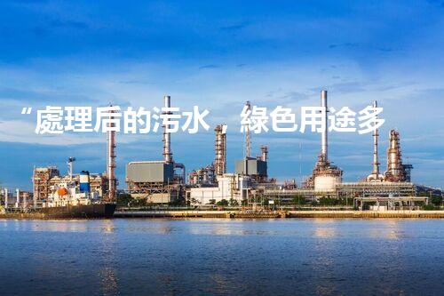 “處理后的污水，綠色用途多，環(huán)保生活新篇章！”